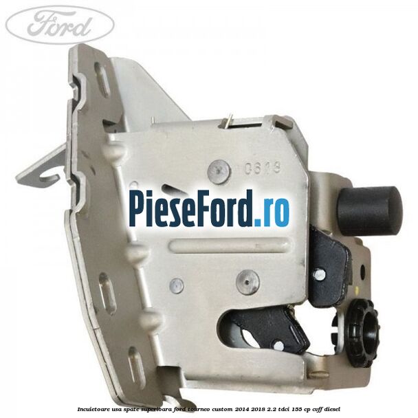 Incuietoare usa spate superioara Ford Tourneo Custom 2014-2018 2.2 TDCi 155 cp CVFF diesel
