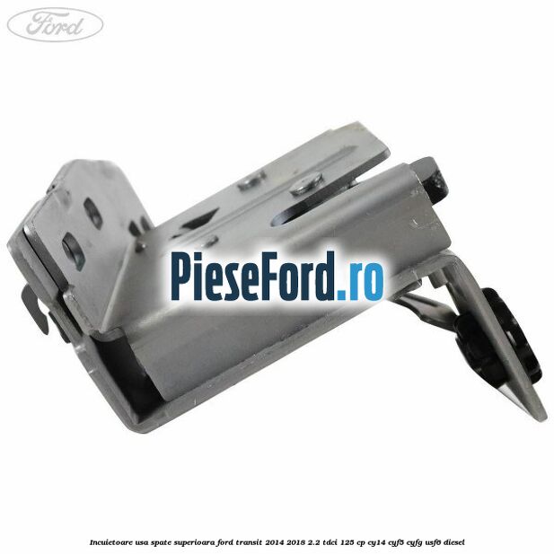 Incuietoare usa spate superioara Ford Transit 2014-2018 2.2 TDCi 125 cp CY14, CYF5, CYFG, USF6 diesel