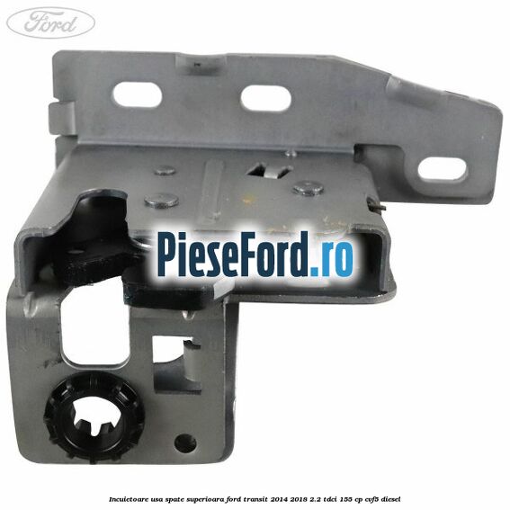 Incuietoare usa spate superioara Ford Transit 2014-2018 2.2 TDCi 155 cp CVF5 diesel