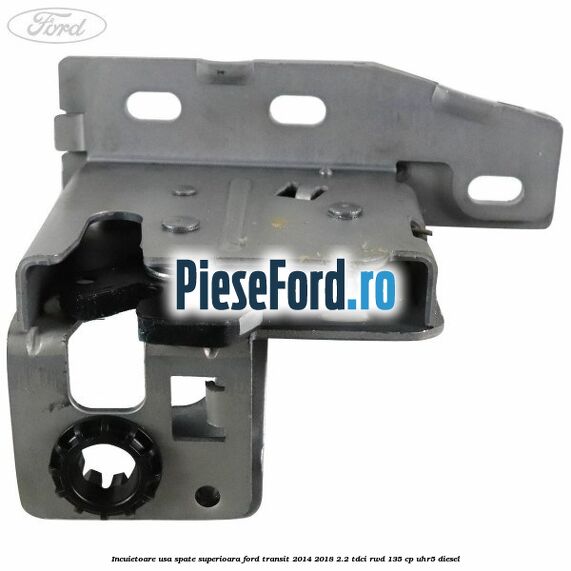 Incuietoare usa spate superioara Ford Transit 2014-2018 2.2 TDCi RWD 135 cp Incuietoare usa spate superioara Ford Transit 2014-2018 2.2 TDCi RWD 135 cp UHR5 diesel