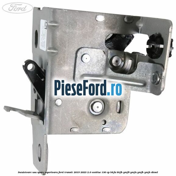 Incuietoare usa spate superioara Ford Transit 2019-2023 2.0 EcoBlue 130 cp BKFA, BKFB, YMF6, YMFA, YMFB, YMFS diesel