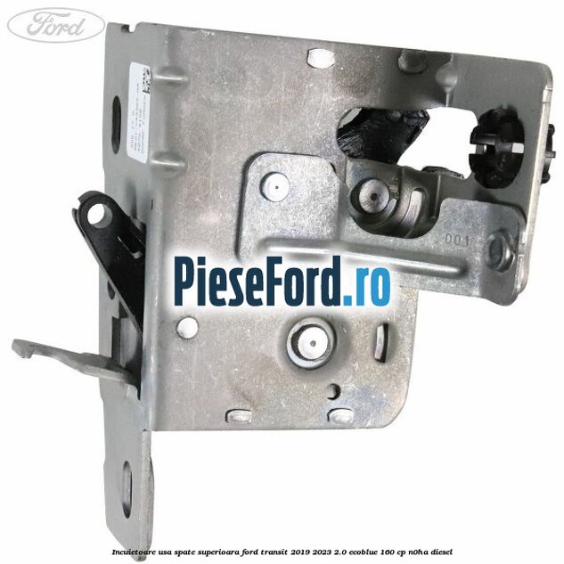 Incuietoare usa spate superioara Ford Transit 2019-2023 2.0 EcoBlue 160 cp N0HA diesel