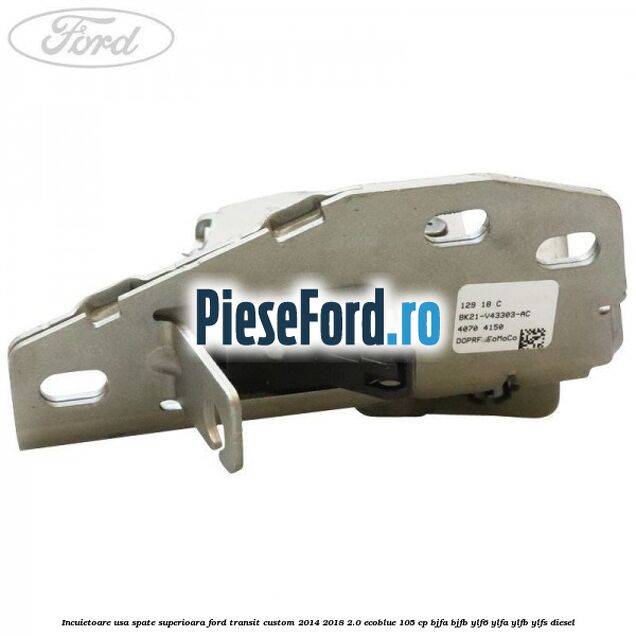 Incuietoare usa spate superioara Ford Transit Custom 2014-2018 2.0 EcoBlue 105 cp BJFA, BJFB, YLF6, YLFA, YLFB, YLFS diesel