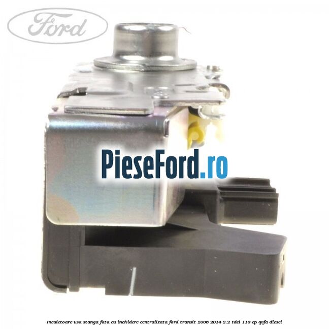 Incuietoare usa stanga fata cu inchidere centralizata Ford Transit 2006-2014 2.2 TDCi 110 cp QVFA diesel