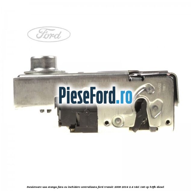 Incuietoare usa stanga fata cu inchidere centralizata Ford Transit 2006-2014 2.4 TDCi 140 cp Incuietoare usa stanga fata cu inchidere centralizata Ford Transit 2006-2014 2.4 TDCi 140 cp H9FB diesel