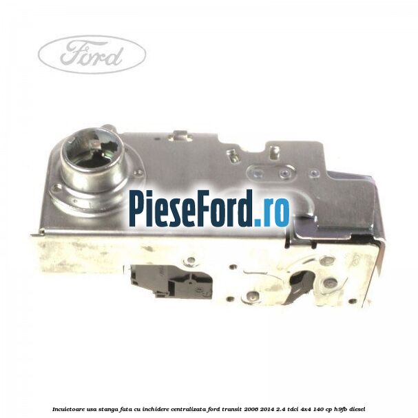 Incuietoare usa stanga fata cu inchidere centralizata Ford Transit 2006-2014 2.4 TDCi 4x4 140 cp H9FB diesel