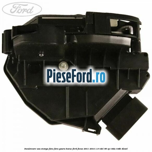 Incuietoare usa stanga fata fara gaura butuc Ford Focus 2011-2014 1.6 TDCi 95 cp Incuietoare usa stanga fata fara gaura butuc Ford Focus 2011-2014 1.6 TDCi 95 cp T3DA, T3DB diesel
