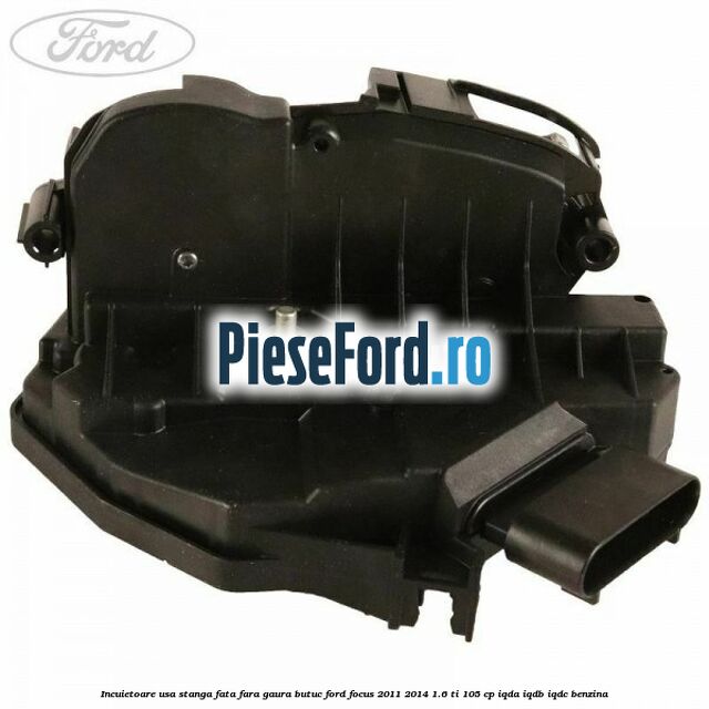 Incuietoare usa stanga fata fara gaura butuc Ford Focus 2011-2014 1.6 Ti 105 cp IQDA, IQDB, IQDC benzina