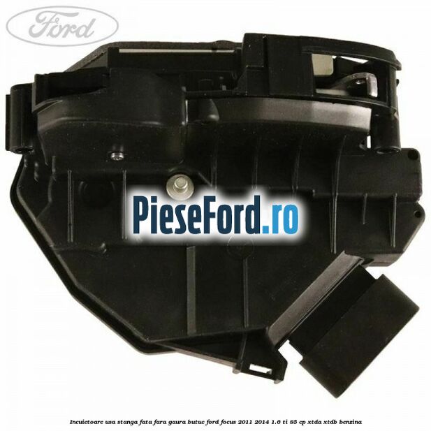 Incuietoare usa stanga fata fara gaura butuc Ford Focus 2011-2014 1.6 Ti 85 cp XTDA, XTDB benzina