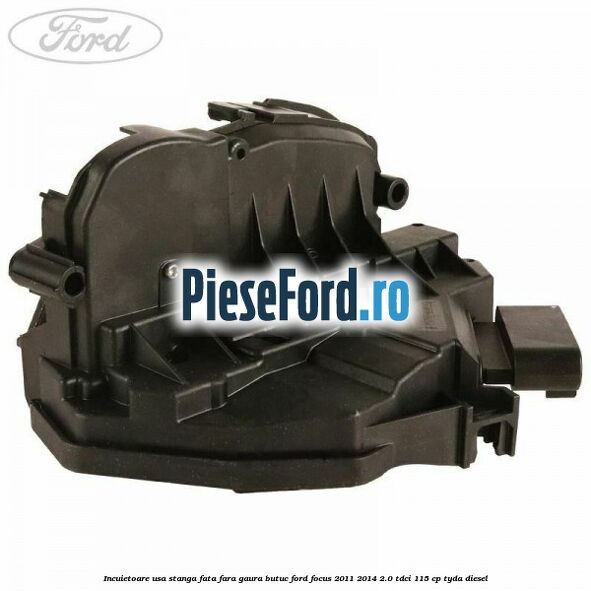 Incuietoare usa stanga fata fara gaura butuc Ford Focus 2011-2014 2.0 TDCi 115 cp Incuietoare usa stanga fata fara gaura butuc Ford Focus 2011-2014 2.0 TDCi 115 cp TYDA diesel
