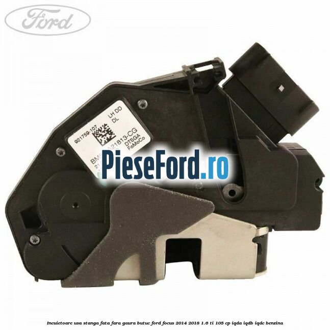 Incuietoare usa stanga fata fara gaura butuc Ford Focus 2014-2018 1.6 Ti 105 cp Incuietoare usa stanga fata fara gaura butuc Ford Focus 2014-2018 1.6 Ti 105 cp IQDA, IQDB, IQDC benzina