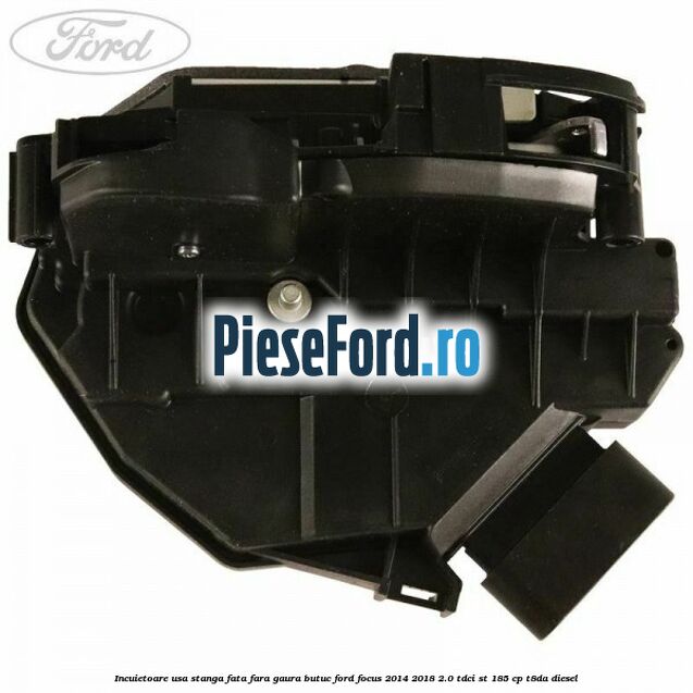 Incuietoare usa stanga fata fara gaura butuc Ford Focus 2014-2018 2.0 TDCi ST 185 cp T8DA diesel