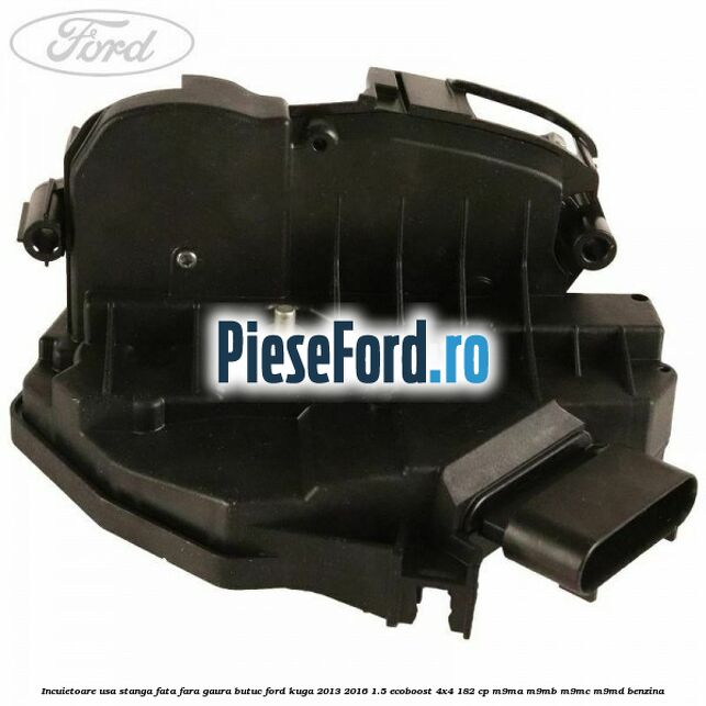 Incuietoare usa stanga fata fara gaura butuc Ford Kuga 2013-2016 1.5 EcoBoost 4x4 182 cp M9MA, M9MB, M9MC, M9MD benzina