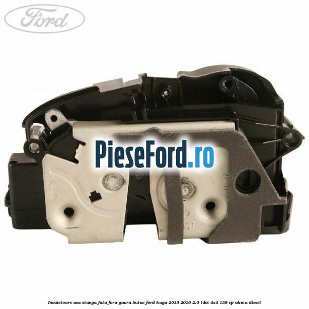 Incuietoare usa stanga fata fara gaura butuc Ford Kuga 2013-2016 2.0 TDCi 4x4 136 cp UKMA diesel