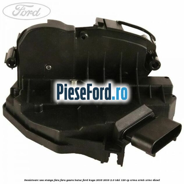 Incuietoare usa stanga fata fara gaura butuc Ford Kuga 2016-2018 2.0 TDCi 120 cp XRMA, XRMB, XRMC diesel