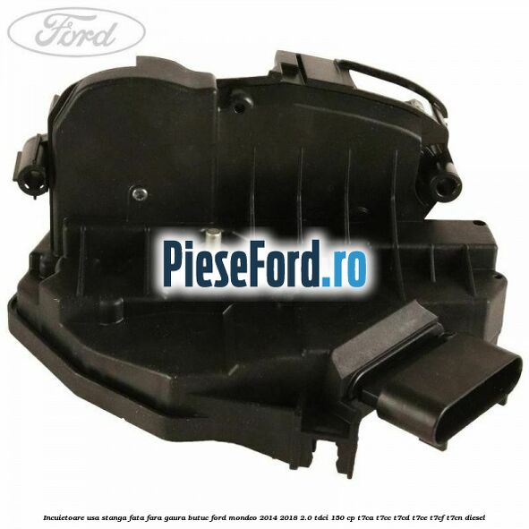 Incuietoare usa stanga fata fara gaura butuc Ford Mondeo 2014-2018 2.0 TDCi 150 cp T7CA, T7CC, T7CD, T7CE, T7CF, T7CN diesel