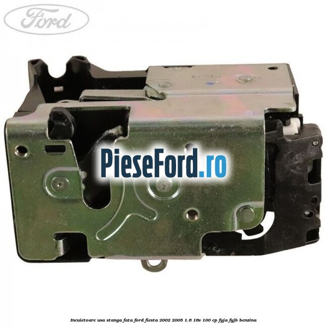 Incuietoare usa stanga fata Ford Fiesta 2002-2005 1.6 16V 100 cp FYJA, FYJB benzina
