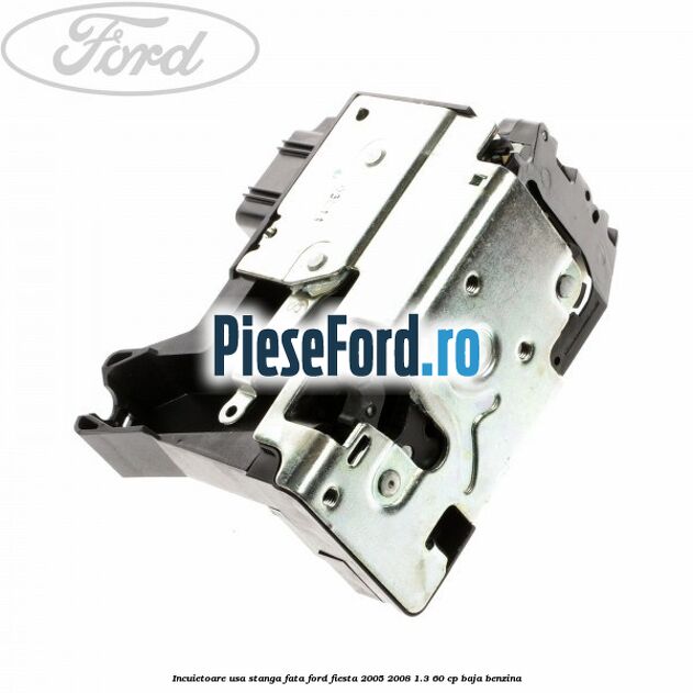 Incuietoare usa stanga fata Ford Fiesta 2005-2008 1.3 60 cp BAJA benzina