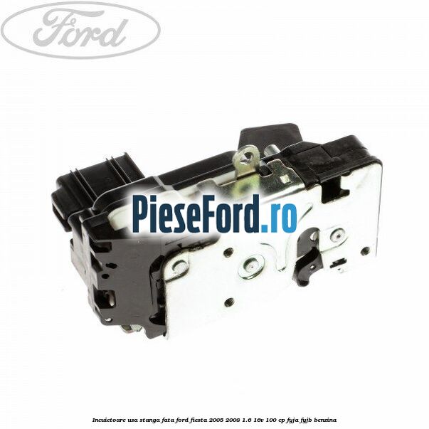 Incuietoare usa stanga fata Ford Fiesta 2005-2008 1.6 16V 100 cp FYJA, FYJB benzina