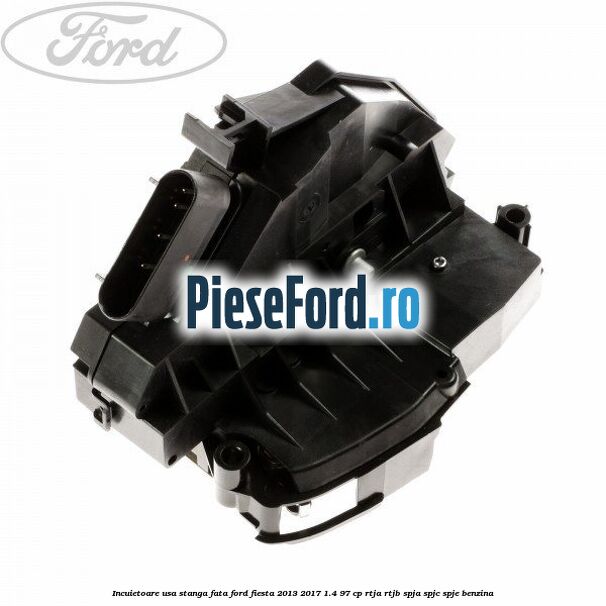 Incuietoare usa stanga fata Ford Fiesta 2013-2017 1.4 97 cp RTJA, RTJB, SPJA, SPJC, SPJE benzina