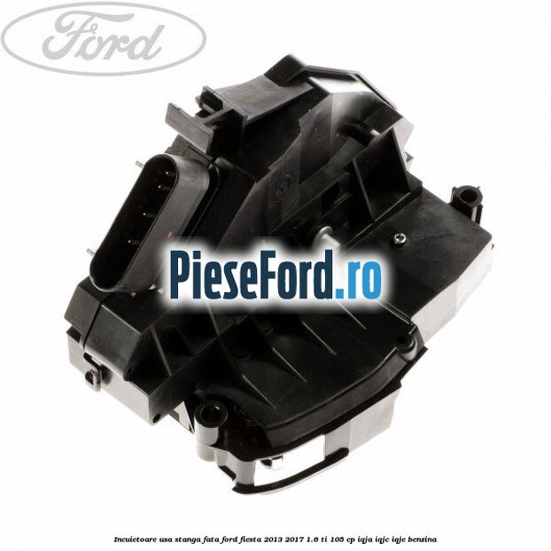 Incuietoare usa stanga fata Ford Fiesta 2013-2017 1.6 Ti 105 cp IQJA, IQJC, IQJE benzina
