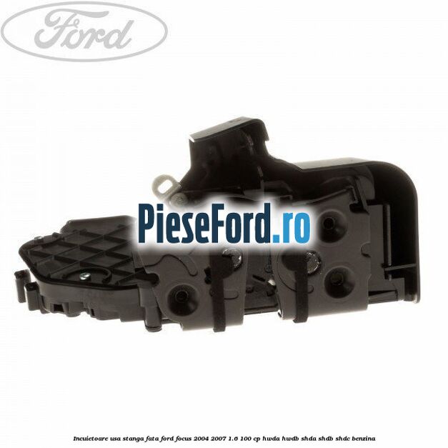 Incuietoare usa stanga fata Ford Focus 2004-2007 1.6 100 cp Incuietoare usa stanga fata Ford Focus 2004-2007 1.6 100 cp HWDA, HWDB, SHDA, SHDB, SHDC benzina