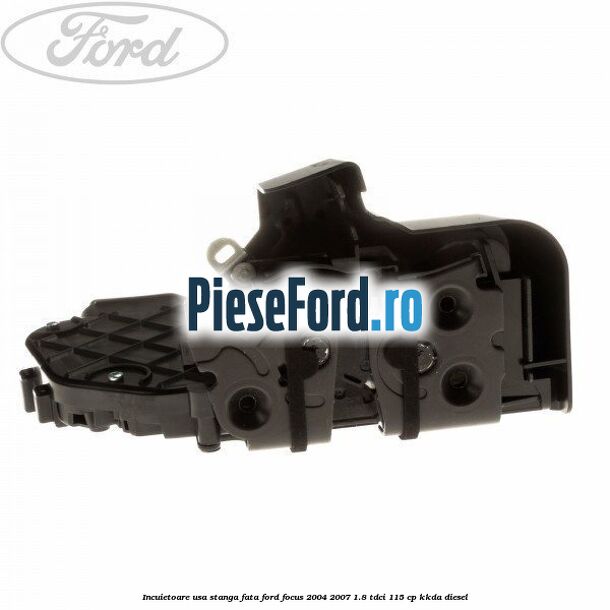 Incuietoare usa stanga fata Ford Focus 2004-2007 1.8 TDCi 115 cp KKDA diesel