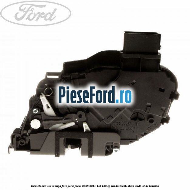 Incuietoare usa stanga fata Ford Focus 2008-2011 1.6 100 cp Incuietoare usa stanga fata Ford Focus 2008-2011 1.6 100 cp HWDA, HWDB, SHDA, SHDB, SHDC benzina