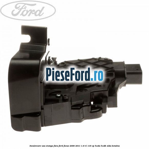 Incuietoare usa stanga fata Ford Focus 2008-2011 1.6 Ti 115 cp Incuietoare usa stanga fata Ford Focus 2008-2011 1.6 Ti 115 cp HXDA, HXDB, SIDA benzina