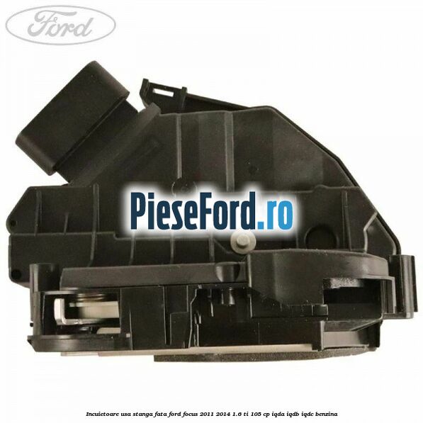 Incuietoare usa stanga fata Ford Focus 2011-2014 1.6 Ti 105 cp IQDA, IQDB, IQDC benzina