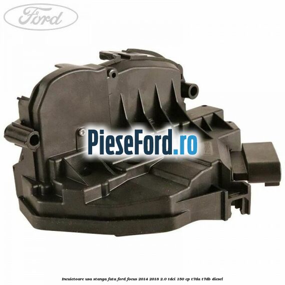 Incuietoare usa stanga fata Ford Focus 2014-2018 2.0 TDCi 150 cp T7DA, T7DB diesel