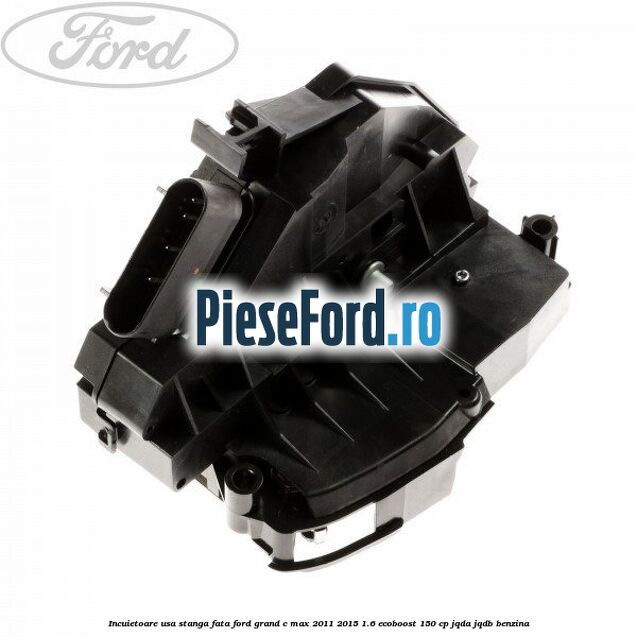 Incuietoare usa stanga fata Ford Grand C-Max 2011-2015 1.6 EcoBoost 150 cp JQDA, JQDB benzina