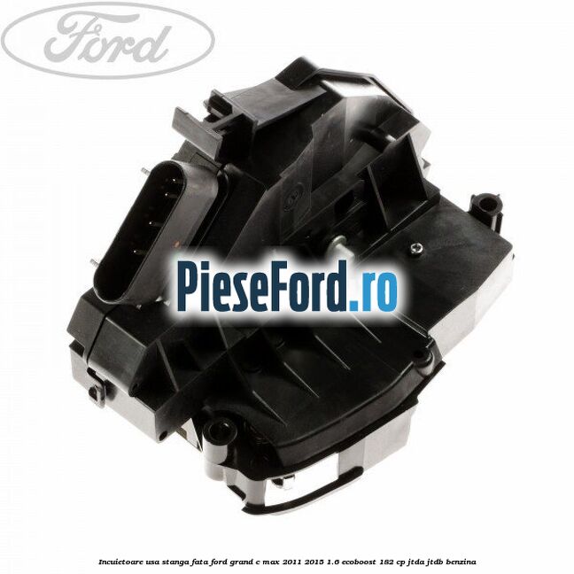 Incuietoare usa stanga fata Ford Grand C-Max 2011-2015 1.6 EcoBoost 182 cp JTDA, JTDB benzina