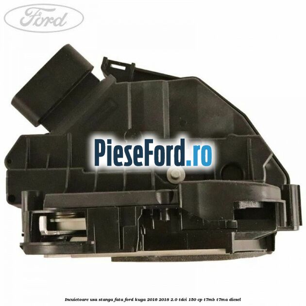 Incuietoare usa stanga fata Ford Kuga 2016-2018 2.0 TDCi 150 cp T7MB, T7MA diesel