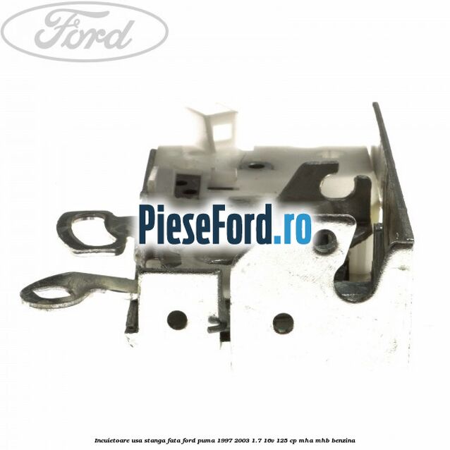 Incuietoare usa stanga fata Ford Puma 1997-2003 1.7 16V 125 cp Incuietoare usa stanga fata Ford Puma 1997-2003 1.7 16V 125 cp MHA, MHB benzina