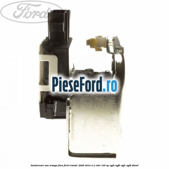 Incuietoare usa stanga fata Ford Transit 2006-2014 2.2 TDCi 125 cp CYFA, CYFB, CYFC, CYFD diesel