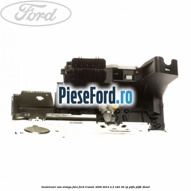 Incuietoare usa stanga fata Ford Transit 2006-2014 2.2 TDCi 85 cp P8FA, P8FB diesel