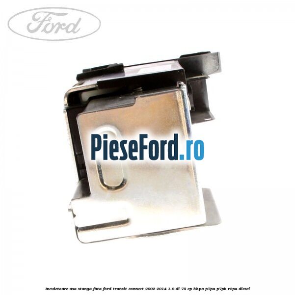 Incuietoare usa stanga fata Ford Transit Connect 2002-2014 1.8 Di 75 cp BHPA, P7PA, P7PB, R2PA diesel