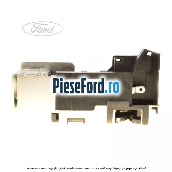Incuietoare usa stanga fata Ford Transit Connect 2002-2014 1.8 Di 75 cp BHPA, P7PA, P7PB, R2PA diesel