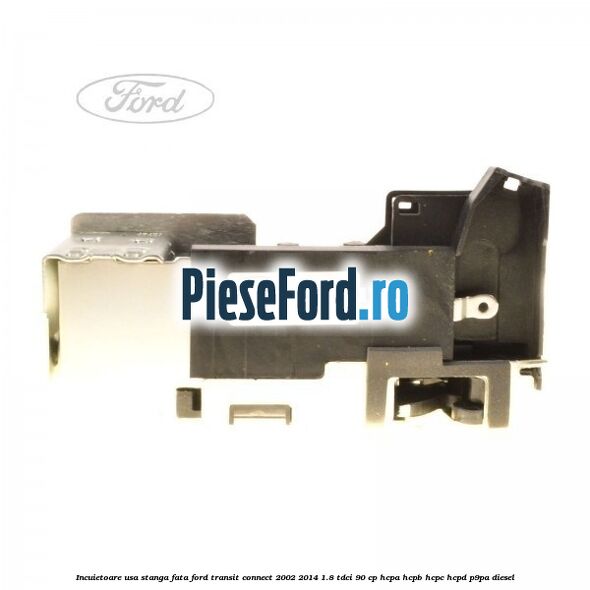 Incuietoare usa stanga fata Ford Transit Connect 2002-2014 1.8 TDCi 90 cp HCPA, HCPB, HCPC, HCPD, P9PA diesel
