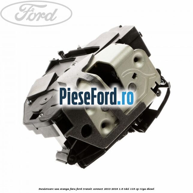 Incuietoare usa stanga fata Ford Transit Connect 2013-2018 1.6 TDCi 115 cp T1GA diesel