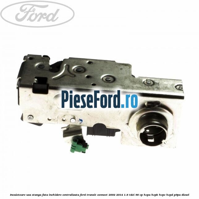 Incuietoare usa stanga fata, inchidere centralizata Ford Transit Connect 2002-2014 1.8 TDCi 90 cp HCPA, HCPB, HCPC, HCPD, P9PA diesel