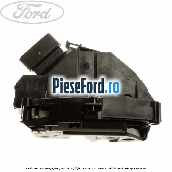 Incuietoare usa stanga fata protectie copii Ford C-Max 2016-2020 1.5 TDCi ECOnetic 105 cp AEDA diesel