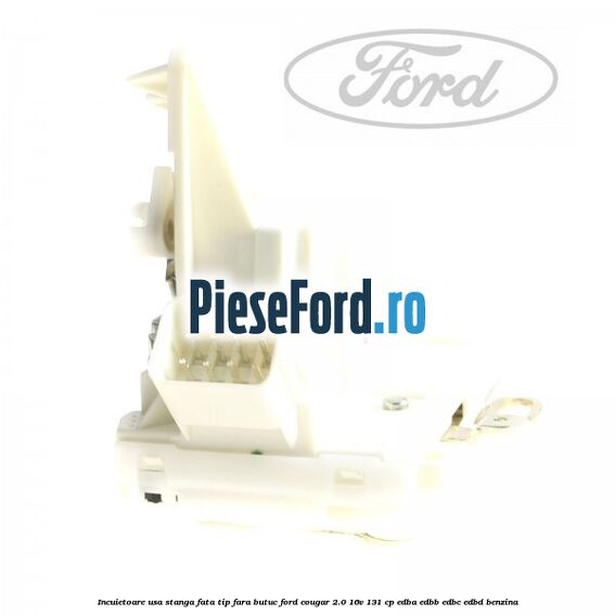 Incuietoare usa stanga fata tip fara butuc Ford Cougar 2.0 16V 131 cp EDBA, EDBB, EDBC, EDBD benzina
