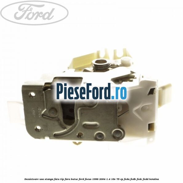 Incuietoare usa stanga fata tip fara butuc Ford Focus 1998-2004 1.4 16V 75 cp FXDA, FXDB, FXDC, FXDD benzina