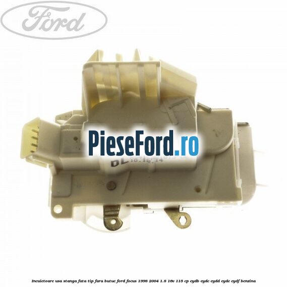 Incuietoare usa stanga fata tip fara butuc Ford Focus 1998-2004 1.8 16V 115 cp EYDB, EYDC, EYDD, EYDE, EYDF benzina