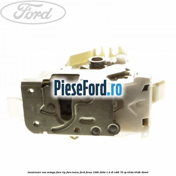 Incuietoare usa stanga fata tip fara butuc Ford Focus 1998-2004 1.8 DI/TDDi 75 cp BHDA, BHDB diesel