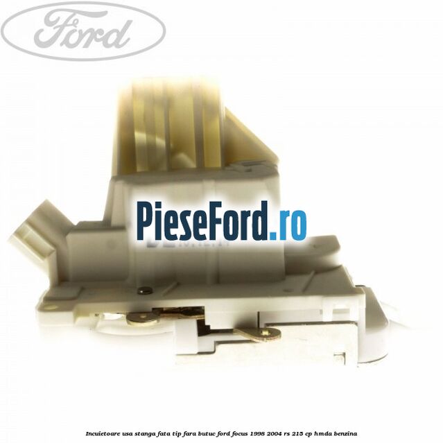 Incuietoare usa stanga fata tip fara butuc Ford Focus 1998-2004 RS 215 cp Incuietoare usa stanga fata tip fara butuc Ford Focus 1998-2004 RS 215 cp HMDA benzina