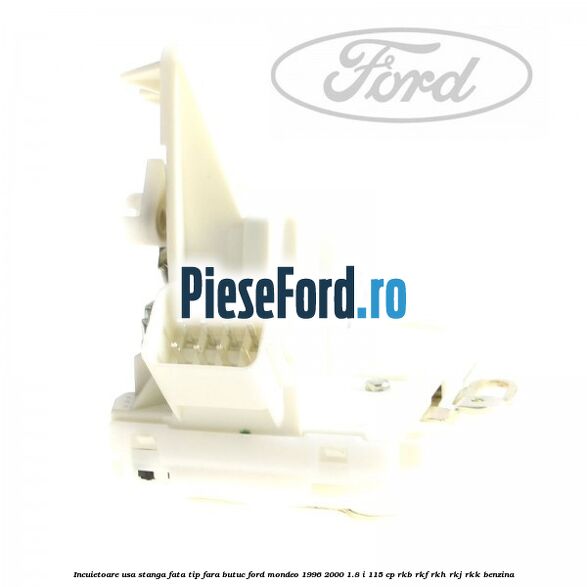 Incuietoare usa stanga fata tip fara butuc Ford Mondeo 1996-2000 1.8 i 115 cp Incuietoare usa stanga fata tip fara butuc Ford Mondeo 1996-2000 1.8 i 115 cp RKB, RKF, RKH, RKJ, RKK benzina