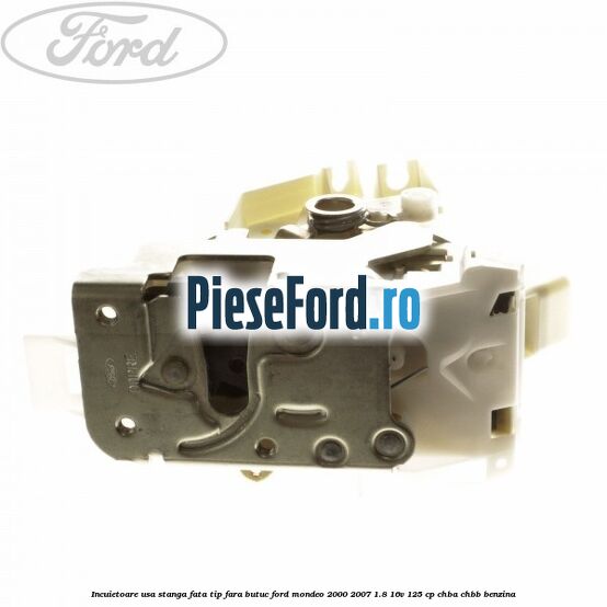 Incuietoare usa stanga fata tip fara butuc Ford Mondeo 2000-2007 1.8 16V 125 cp CHBA, CHBB benzina